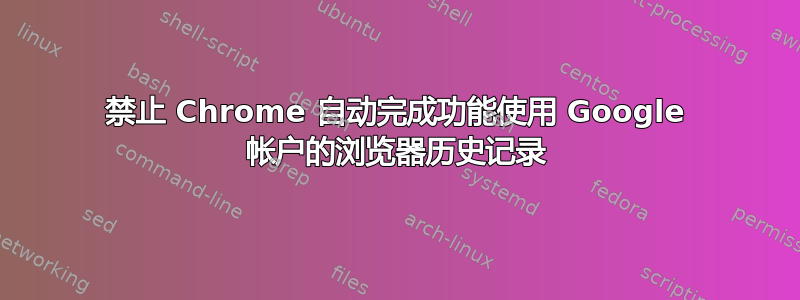 禁止 Chrome 自动完成功能使用 Google 帐户的浏览器历史记录
