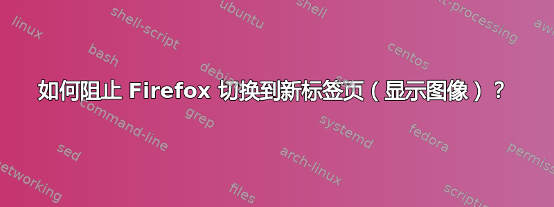 如何阻止 Firefox 切换到新标签页（显示图像）？