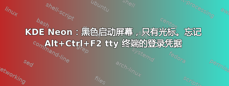 KDE Neon：黑色启动屏幕，只有光标。忘记 Alt+Ctrl+F2 tty 终端的登录凭据