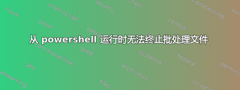 从 powershell 运行时无法终止批处理文件