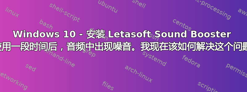 Windows 10 - 安装 Letasoft Sound Booster 并使用一段时间后，音频中出现噪音。我现在该如何解决这个问题？