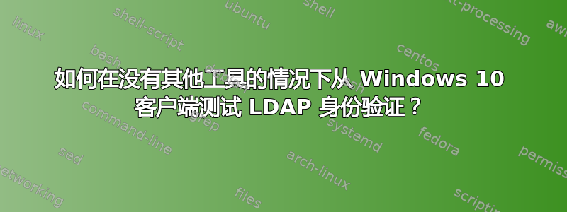 如何在没有其他工具的情况下从 Windows 10 客户端测试 LDAP 身份验证？