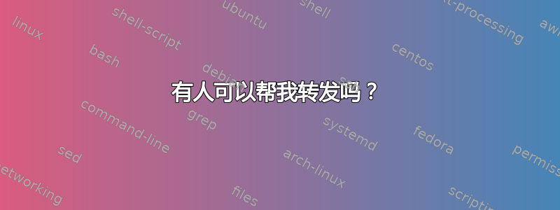 有人可以帮我转发吗？