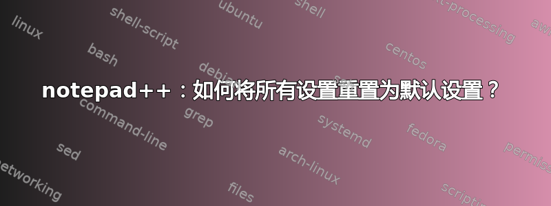 notepad++：如何将所有设置重置为默认设置？