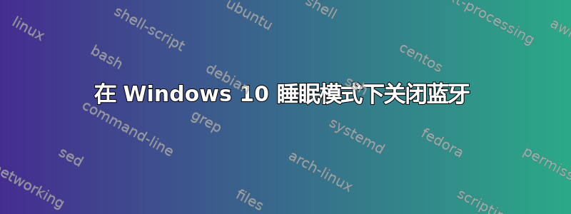 在 Windows 10 睡眠模式下关闭蓝牙