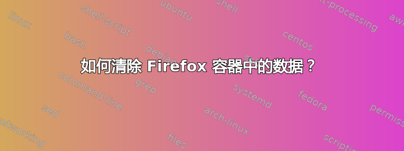 如何清除 Firefox 容器中的数据？