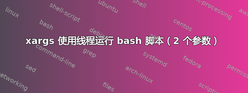 xargs 使用线程运行 bash 脚本（2 个参数）