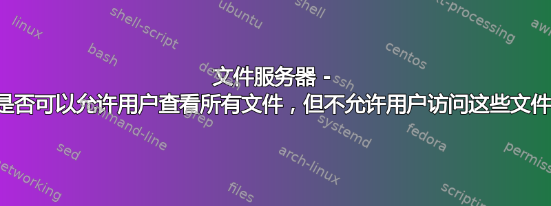 文件服务器 - 是否可以允许用户查看所有文件，但不允许用户访问这些文件