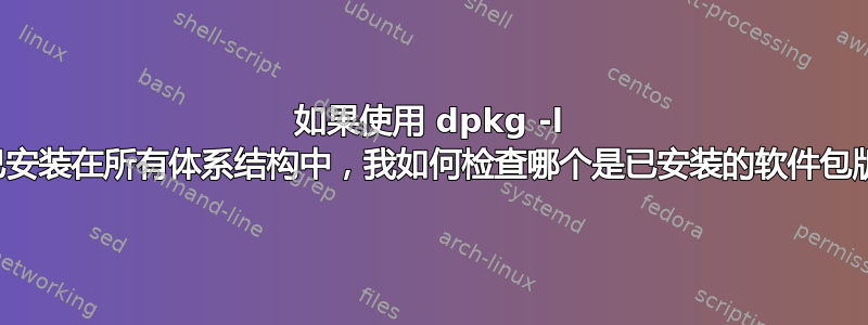 如果使用 dpkg -l 表示已安装在所有体系结构中，我如何检查哪个是已安装的软件包版本？