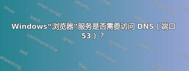 Windows“浏览器”服务是否需要访问 DNS（端口 53）？