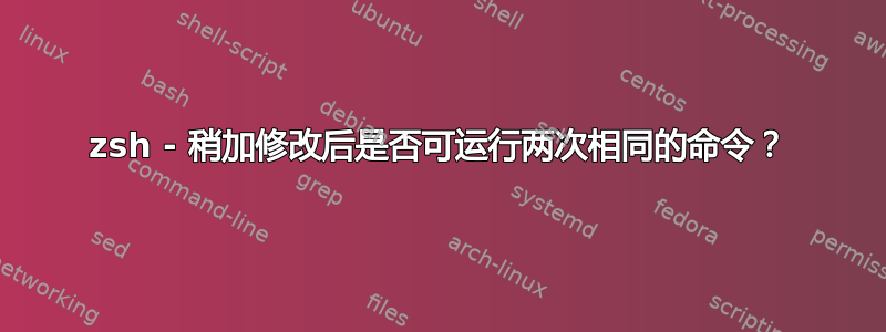 zsh - 稍加修改后是否可运行两次相同的命令？