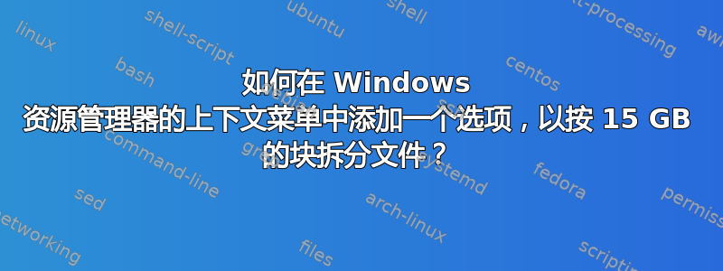 如何在 Windows 资源管理器的上下文菜单中添加一个选项，以按 15 GB 的块拆分文件？