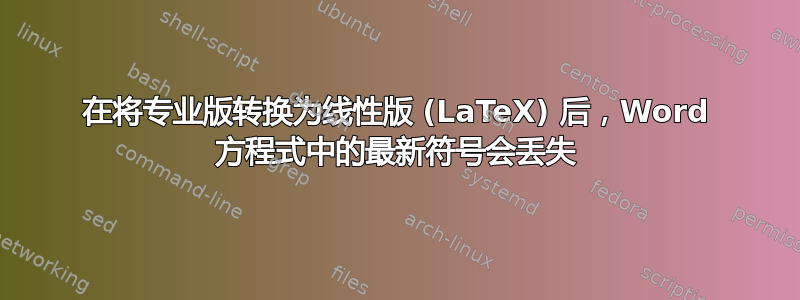 在将专业版转换为线性版 (LaTeX) 后，Word 方程式中的最新符号会丢失