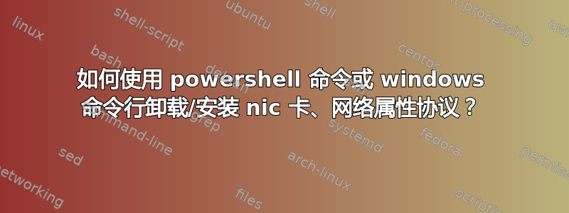 如何使用 powershell 命令或 windows 命令行卸载/安装 nic 卡、网络属性协议？