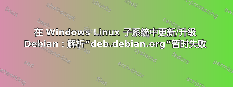 在 Windows Linux 子系统中更新/升级 Debian：解析“deb.debian.org”暂时失败