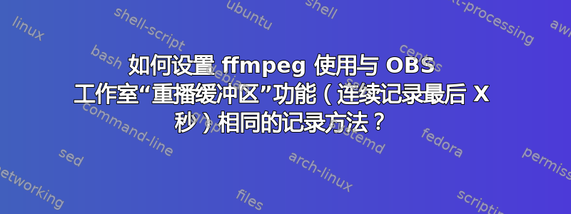 如何设置 ffmpeg 使用与 OBS 工作室“重播缓冲区”功能（连续记录最后 X 秒）相同的记录方法？