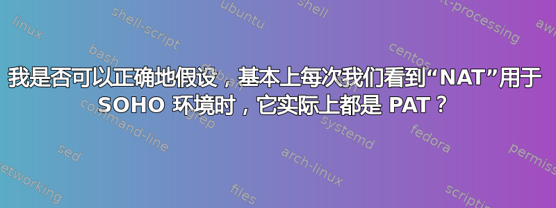 我是否可以正确地假设，基本上每次我们看到“NAT”用于 SOHO 环境时，它实际上都是 PAT？