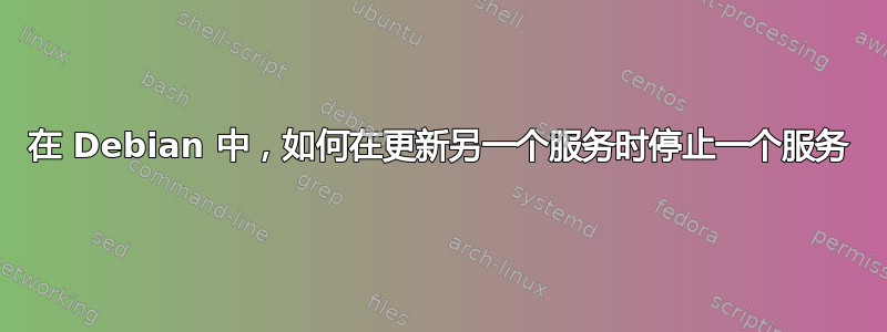 在 Debian 中，如何在更新另一个服务时停止一个服务