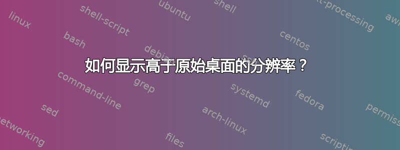 如何显示高于原始桌面的分辨率？