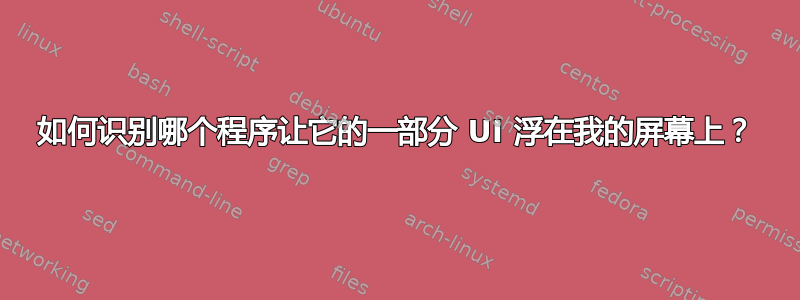 如何识别哪个程序让它的一部分 UI 浮在我的屏幕上？