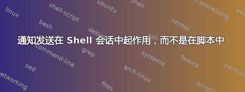 通知发送在 Shell 会话中起作用，而不是在脚本中