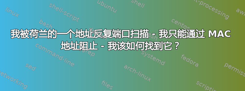 我被荷兰的一个地址反复端口扫描 - 我只能通过 MAC 地址阻止 - 我该如何找到它？