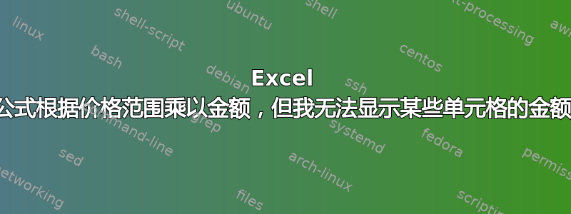 Excel 公式根据价格范围乘以金额，但我无法显示某些单元格的金额