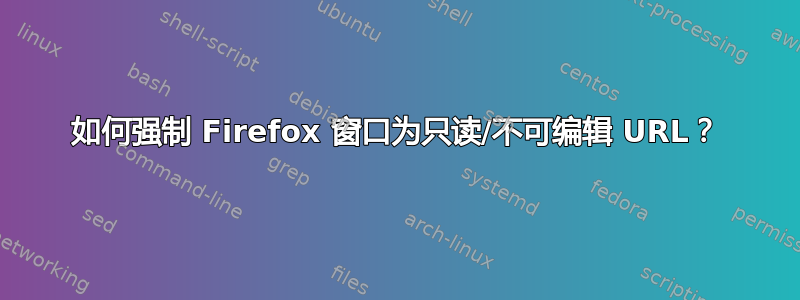 如何强制 Firefox 窗口为只读/不可编辑 URL？