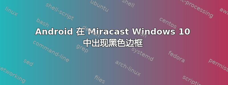 Android 在 Miracast Windows 10 中出现黑色边框