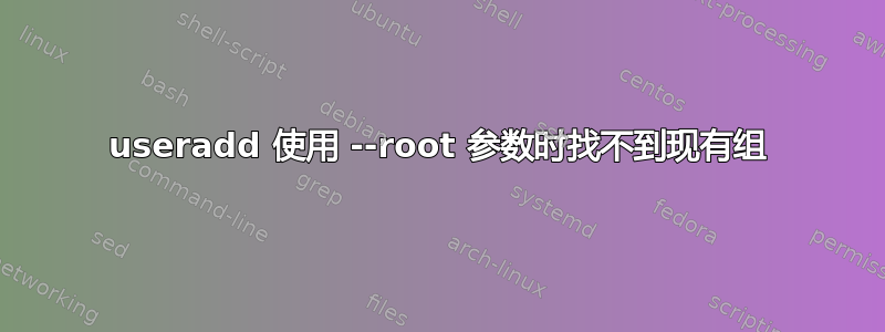 useradd 使用 --root 参数时找不到现有组