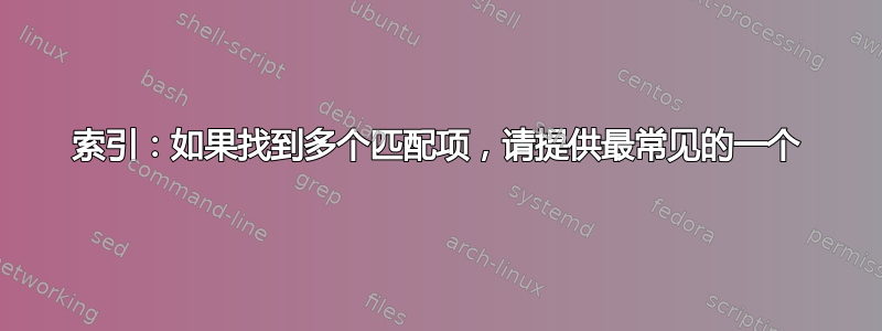 索引：如果找到多个匹配项，请提供最常见的一个