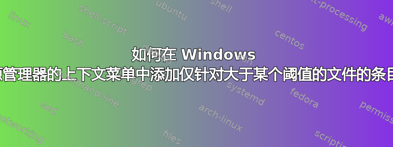 如何在 Windows 资源管理器的上下文菜单中添加仅针对大于某个阈值的文件的条目？