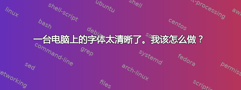 一台电脑上的字体太清晰了。我该怎么做？