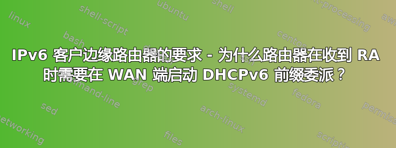 IPv6 客户边缘路由器的要求 - 为什么路由器在收到 RA 时需要在 WAN 端启动 DHCPv6 前缀委派？