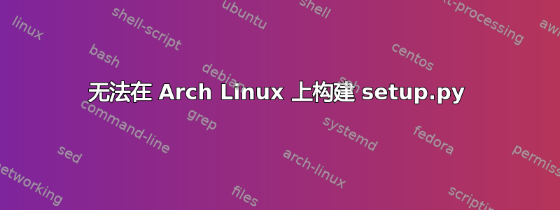 无法在 Arch Linux 上构建 setup.py