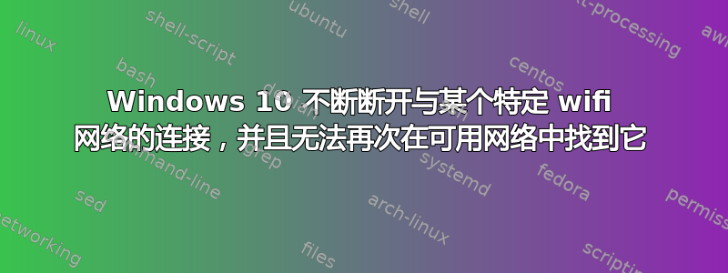 Windows 10 不断断开与某个特定 wifi 网络的连接，并且无法再次在可用网络中找到它