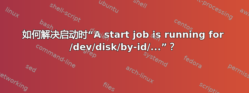 如何解决启动时“A start job is running for /dev/disk/by-id/...”？