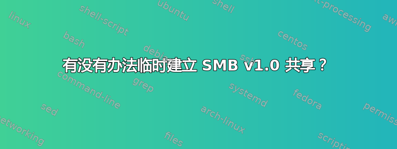 有没有办法临时建立 SMB v1.0 共享？