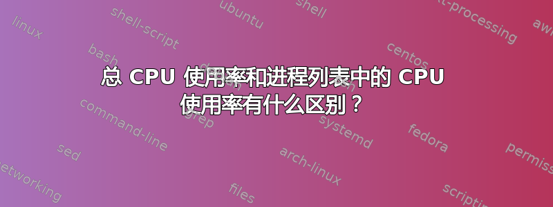 总 CPU 使用率和进程列表中的 CPU 使用率有什么区别？