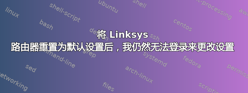 将 Linksys 路由器重置为默认设置后，我仍然无法登录来更改设置