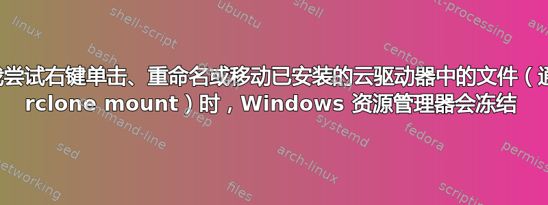 当我尝试右键单击、重命名或移动已安装的云驱动器中的文件（通过 rclone mount）时，Windows 资源管理器会冻结