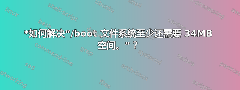 *如何解决“/boot 文件系统至少还需要 34MB 空间。”？