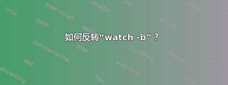 如何反转“watch -b”？