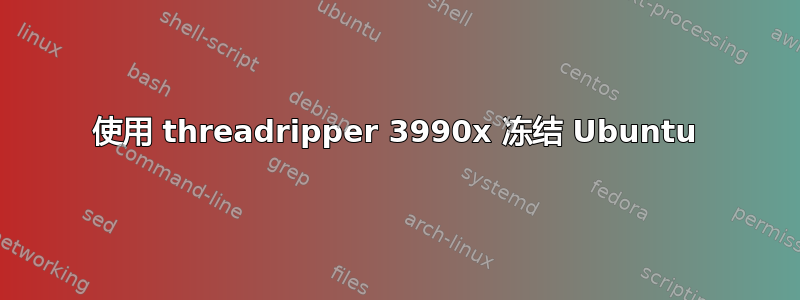 使用 threadripper 3990x 冻结 Ubuntu