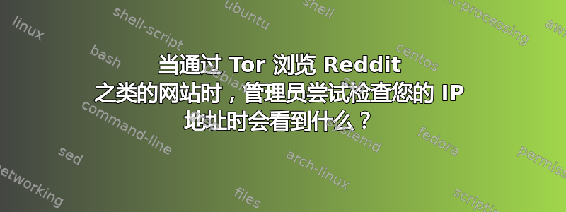 当通过 Tor 浏览 Reddit 之类的网站时，管理员尝试检查您的 IP 地址时会看到什么？