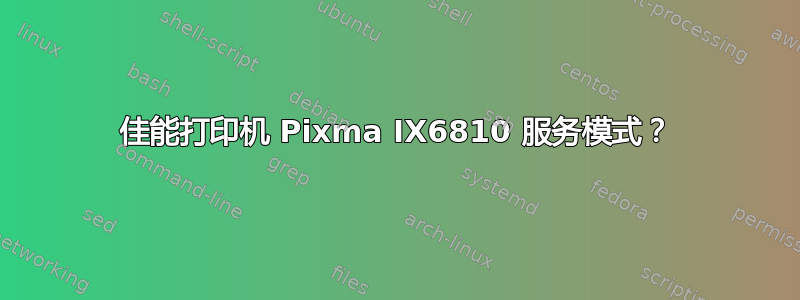 佳能打印机 Pixma IX6810 服务模式？