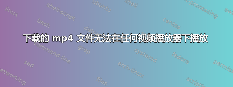 下载的 mp4 文件无法在任何视频播放器下播放