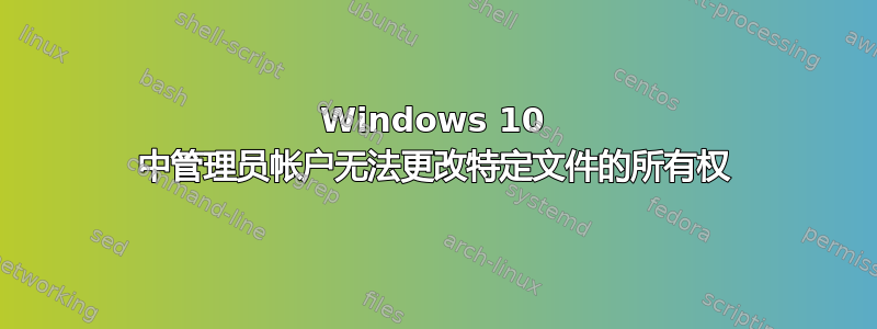 Windows 10 中管理员帐户无法更改特定文件的所有权