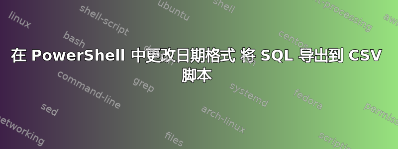 在 PowerShell 中更改日期格式 将 SQL 导出到 CSV 脚本