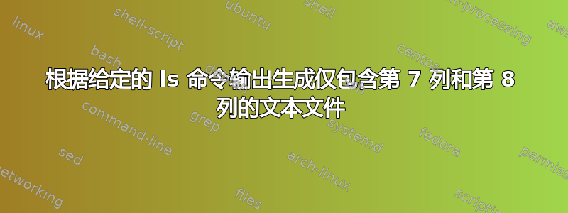 根据给定的 ls 命令输出生成仅包含第 7 列和第 8 列的文本文件